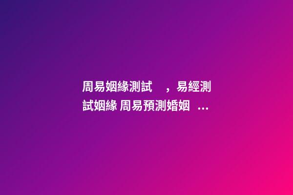 周易姻緣測試，易經測試姻緣 周易預測婚姻，周易算婚姻